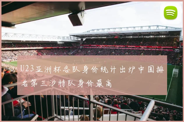 U23亚洲杯各队身价统计出炉中国排名第三沙特队身价最高