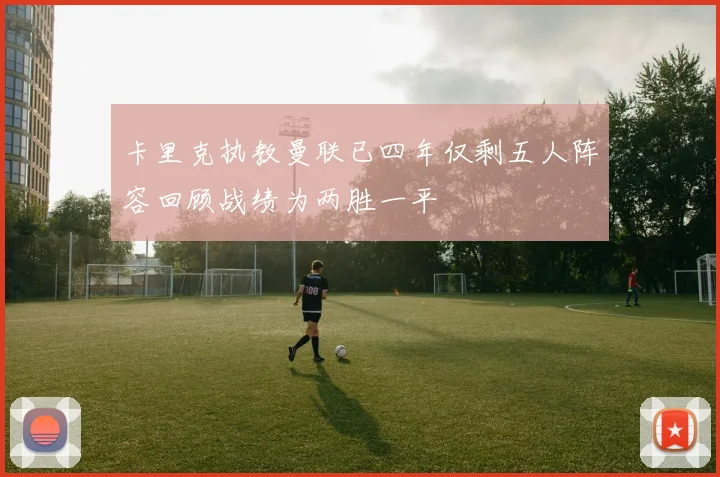 卡里克执教曼联已四年仅剩五人阵容回顾战绩为两胜一平