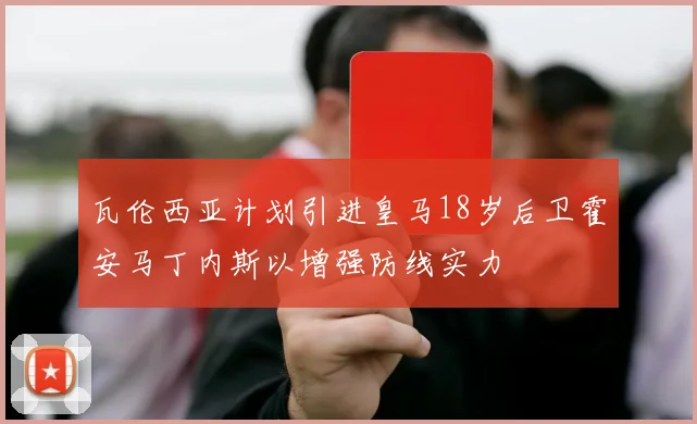 瓦伦西亚计划引进皇马18岁后卫霍安马丁内斯以增强防线实力