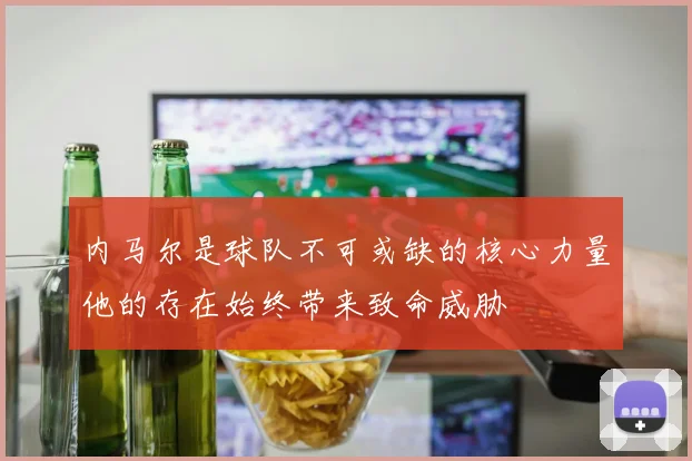 内马尔是球队不可或缺的核心力量他的存在始终带来致命威胁