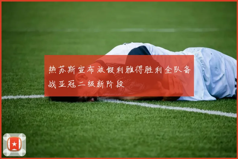 热苏斯宣布放假利雅得胜利全队备战亚冠二级新阶段