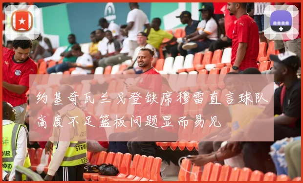 约基奇瓦兰戈登缺席穆雷直言球队高度不足篮板问题显而易见