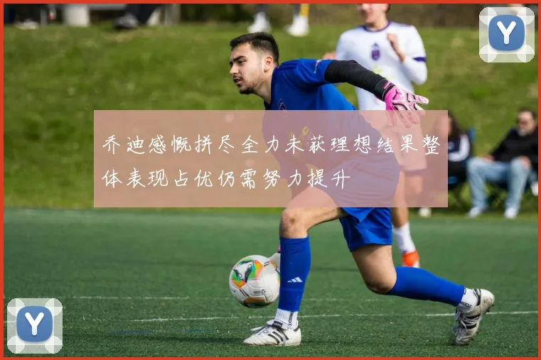 乔迪感慨拼尽全力未获理想结果整体表现占优仍需努力提升