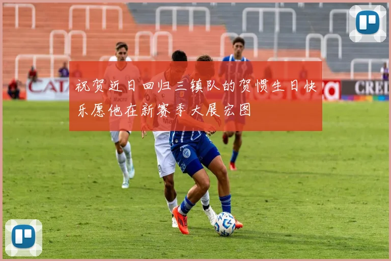 祝贺近日回归三镇队的贺惯生日快乐愿他在新赛季大展宏图