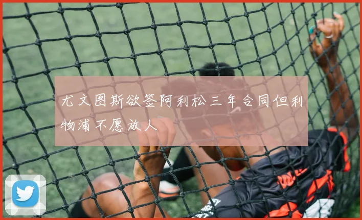尤文图斯欲签阿利松三年合同但利物浦不愿放人