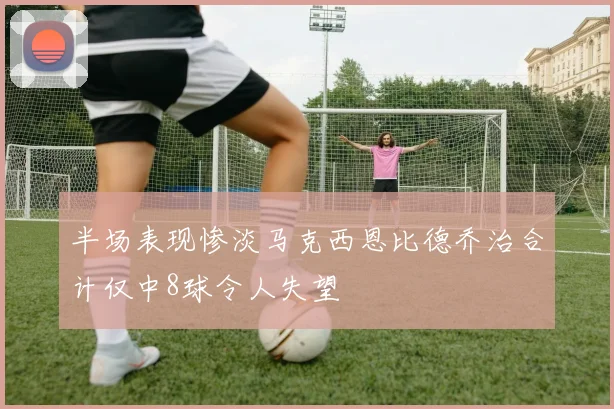 半场表现惨淡马克西恩比德乔治合计仅中8球令人失望