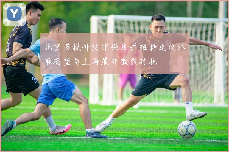 北京若提升防守强度并维持进攻水准有望与上海展开激烈对抗