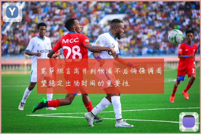 宽萨坦言离开利物浦不后悔强调渴望稳定出场时间的重要性