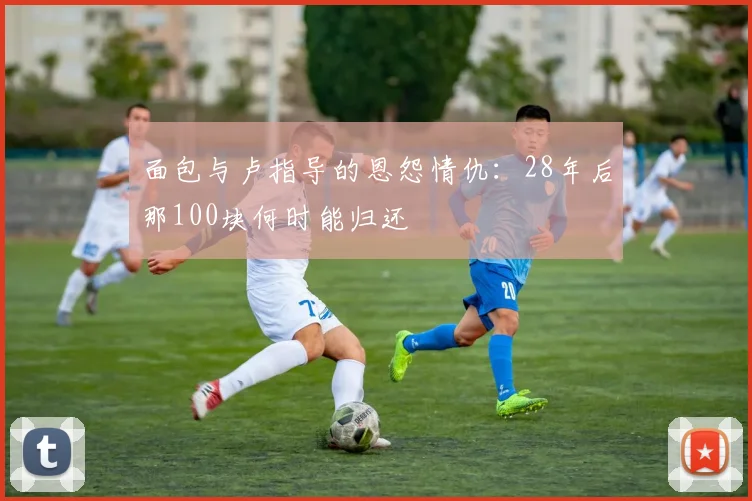 面包与卢指导的恩怨情仇：28年后那100块何时能归还