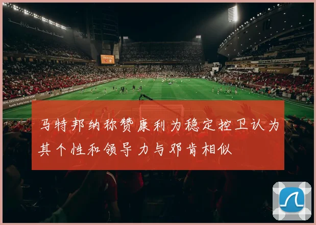 马特邦纳称赞康利为稳定控卫认为其个性和领导力与邓肯相似