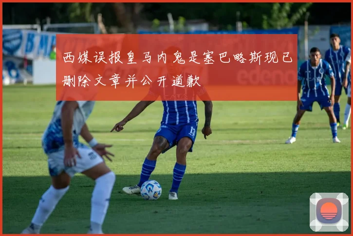 西媒误报皇马内鬼是塞巴略斯现已删除文章并公开道歉