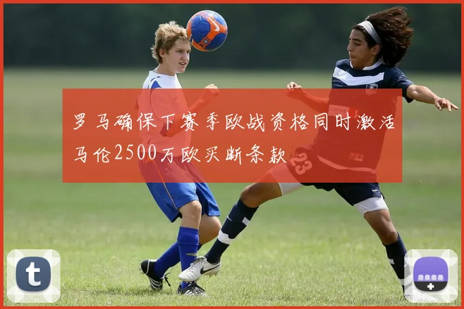 罗马确保下赛季欧战资格同时激活马伦2500万欧买断条款