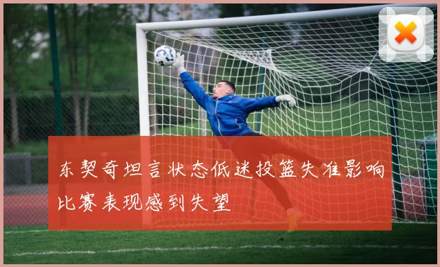 东契奇坦言状态低迷投篮失准影响比赛表现感到失望