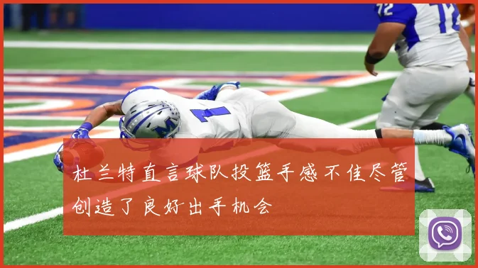 杜兰特直言球队投篮手感不佳尽管创造了良好出手机会