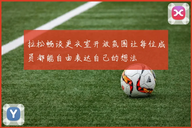 拉松畅谈更衣室开放氛围让每位成员都能自由表达自己的想法