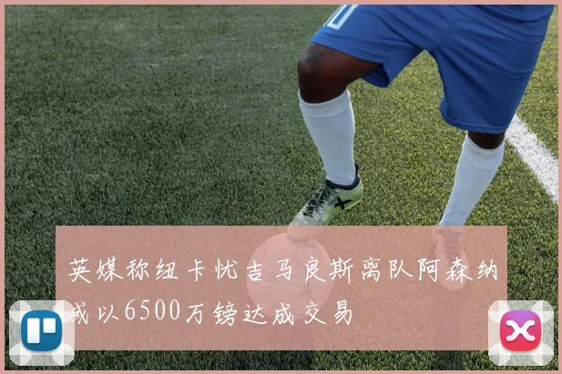 英媒称纽卡忧吉马良斯离队阿森纳或以6500万镑达成交易