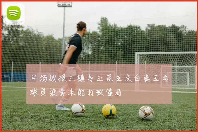 半场战报三镇与玉昆互交白卷五名球员染黄未能打破僵局