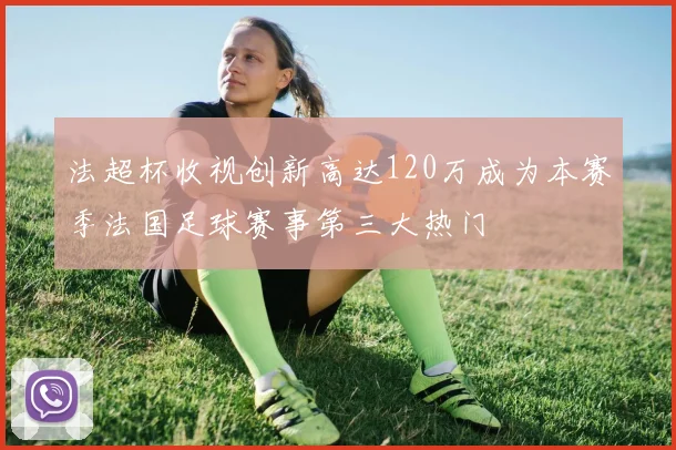 法超杯收视创新高达120万成为本赛季法国足球赛事第三大热门