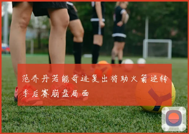 范乔丹若能奇迹复出将助火箭逆转季后赛崩盘局面